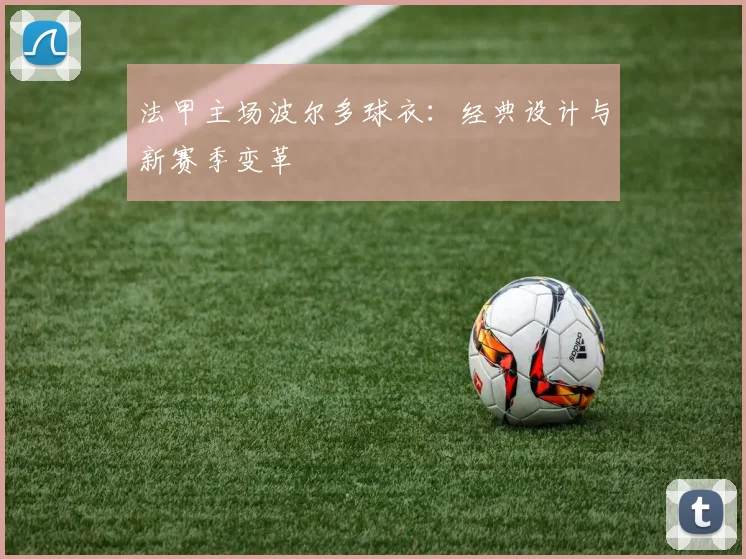 法甲主场波尔多球衣：经典设计与新赛季变革