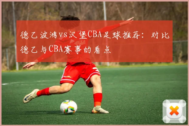 德乙波鸿vs汉堡CBA足球推荐：对比德乙与CBA赛事的看点
