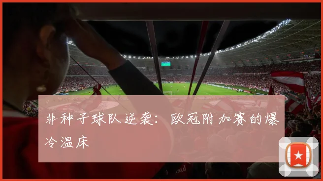 非种子球队逆袭：欧冠附加赛的爆冷温床