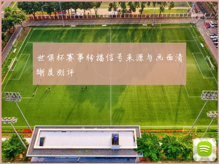 世俱杯赛事转播信号来源与画面清晰度测评