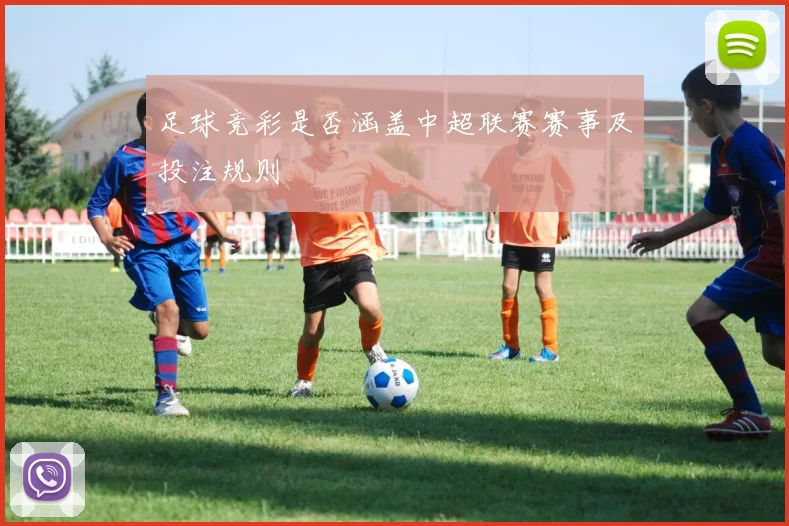 足球竞彩是否涵盖中超联赛赛事及投注规则