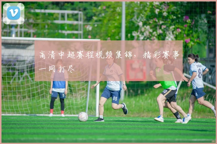 高清中超赛程视频集锦，精彩赛事一网打尽