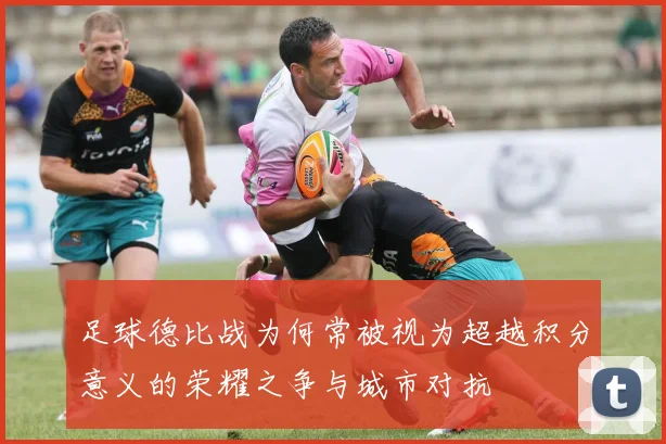 足球德比战为何常被视为超越积分意义的荣耀之争与城市对抗