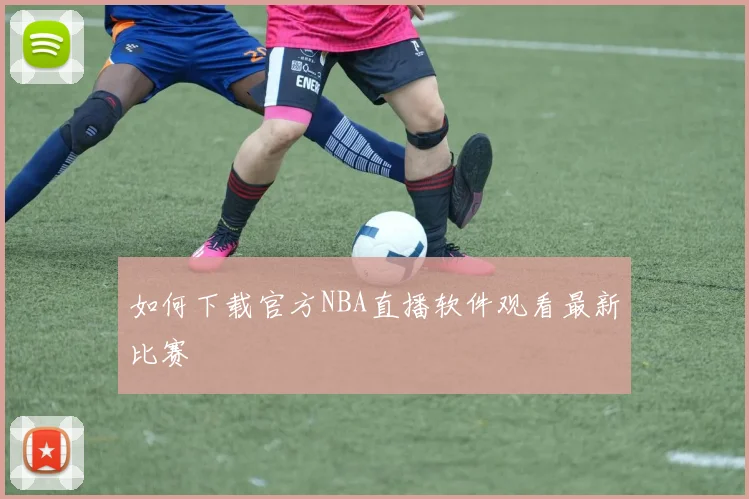 如何下载官方NBA直播软件观看最新比赛